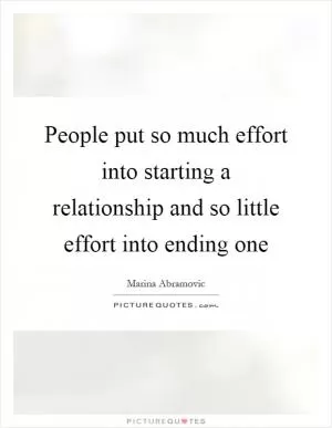 People put so much effort into starting a relationship and so little effort into ending one Picture Quote #1