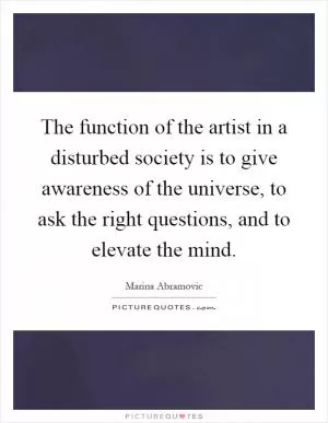 The function of the artist in a disturbed society is to give awareness of the universe, to ask the right questions, and to elevate the mind Picture Quote #1