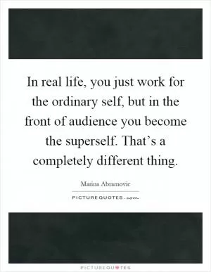 In real life, you just work for the ordinary self, but in the front of audience you become the superself. That’s a completely different thing Picture Quote #1