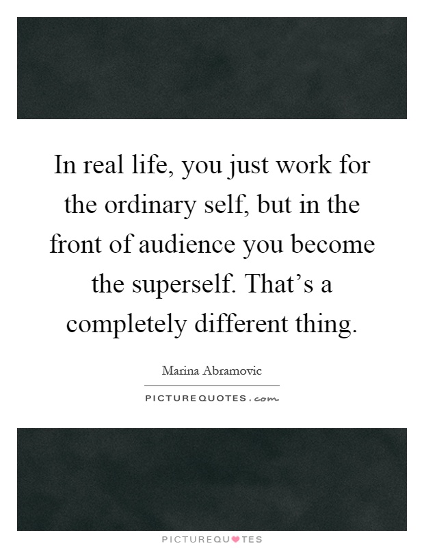 In real life, you just work for the ordinary self, but in the front of audience you become the superself. That's a completely different thing Picture Quote #1
