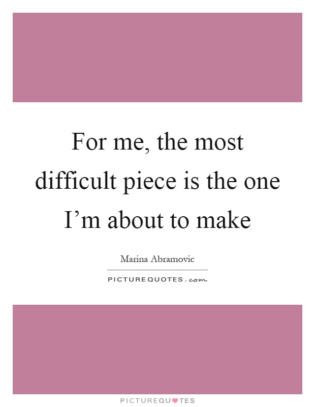 For me, the most difficult piece is the one I'm about to make Picture Quote #1