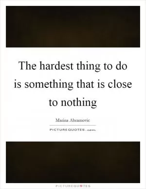 The hardest thing to do is something that is close to nothing Picture Quote #1