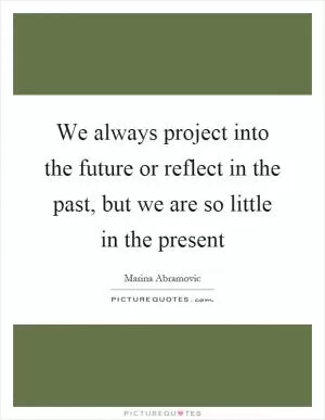 We always project into the future or reflect in the past, but we are so little in the present Picture Quote #1