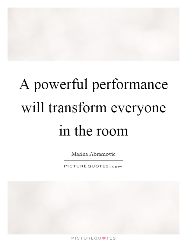 A powerful performance will transform everyone in the room Picture Quote #1