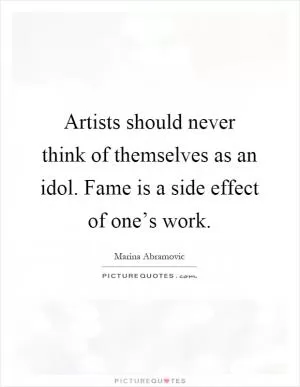 Artists should never think of themselves as an idol. Fame is a side effect of one’s work Picture Quote #1