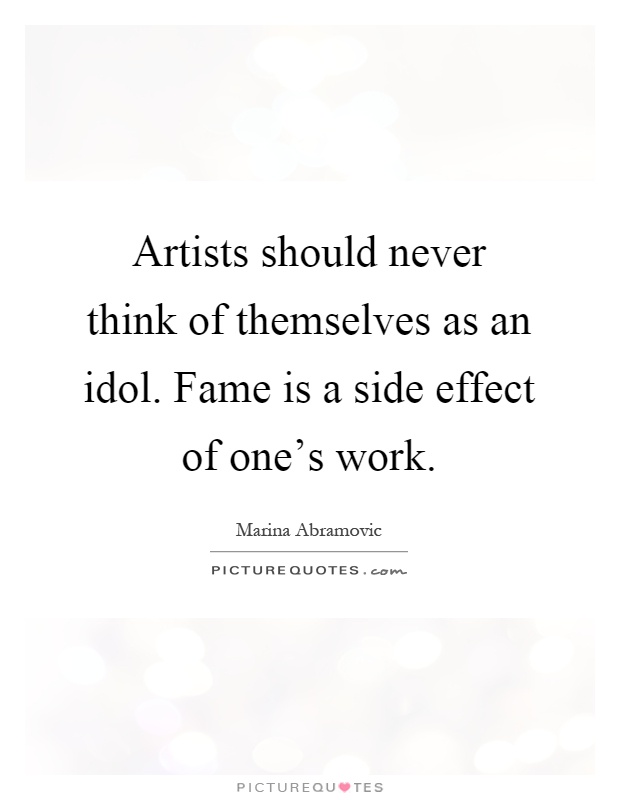 Artists should never think of themselves as an idol. Fame is a side effect of one's work Picture Quote #1