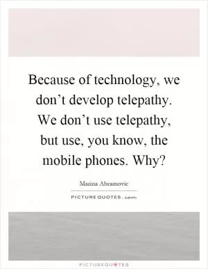 Because of technology, we don’t develop telepathy. We don’t use telepathy, but use, you know, the mobile phones. Why? Picture Quote #1