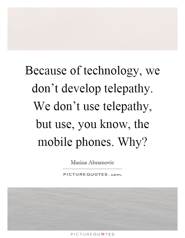 Because of technology, we don't develop telepathy. We don't use telepathy, but use, you know, the mobile phones. Why? Picture Quote #1