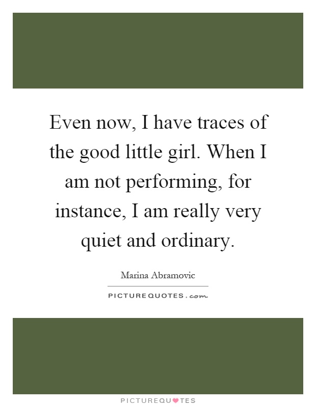 Even now, I have traces of the good little girl. When I am not performing, for instance, I am really very quiet and ordinary Picture Quote #1