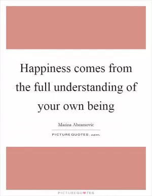 Happiness comes from the full understanding of your own being Picture Quote #1