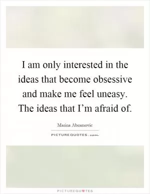 I am only interested in the ideas that become obsessive and make me feel uneasy. The ideas that I’m afraid of Picture Quote #1