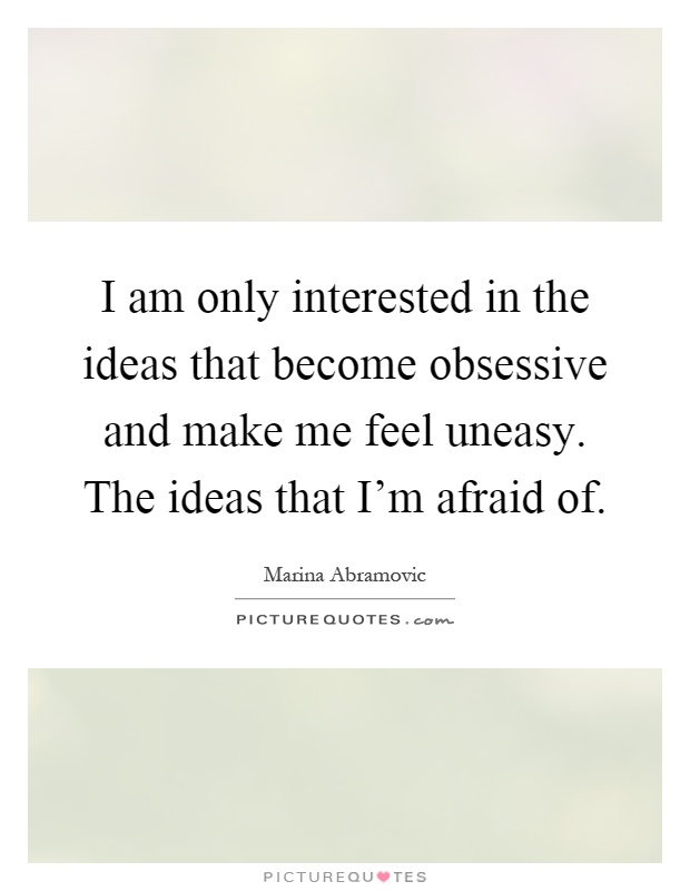 I am only interested in the ideas that become obsessive and make me feel uneasy. The ideas that I'm afraid of Picture Quote #1