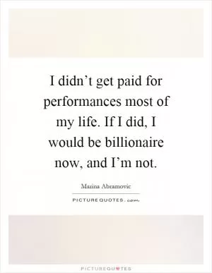 I didn’t get paid for performances most of my life. If I did, I would be billionaire now, and I’m not Picture Quote #1