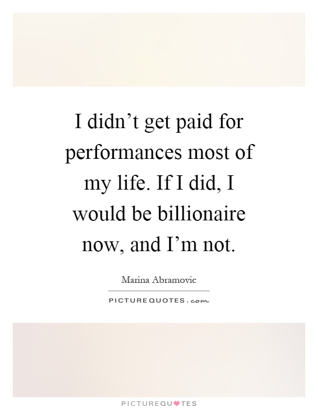 I didn't get paid for performances most of my life. If I did, I would be billionaire now, and I'm not Picture Quote #1