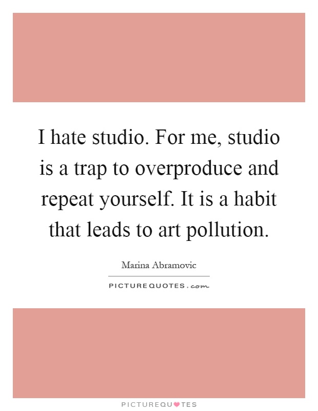 I hate studio. For me, studio is a trap to overproduce and repeat yourself. It is a habit that leads to art pollution Picture Quote #1