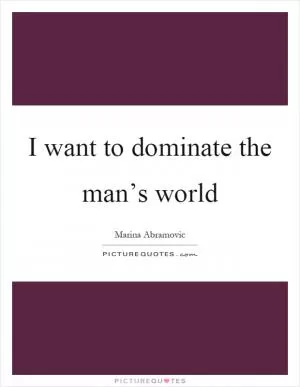 I want to dominate the man’s world Picture Quote #1
