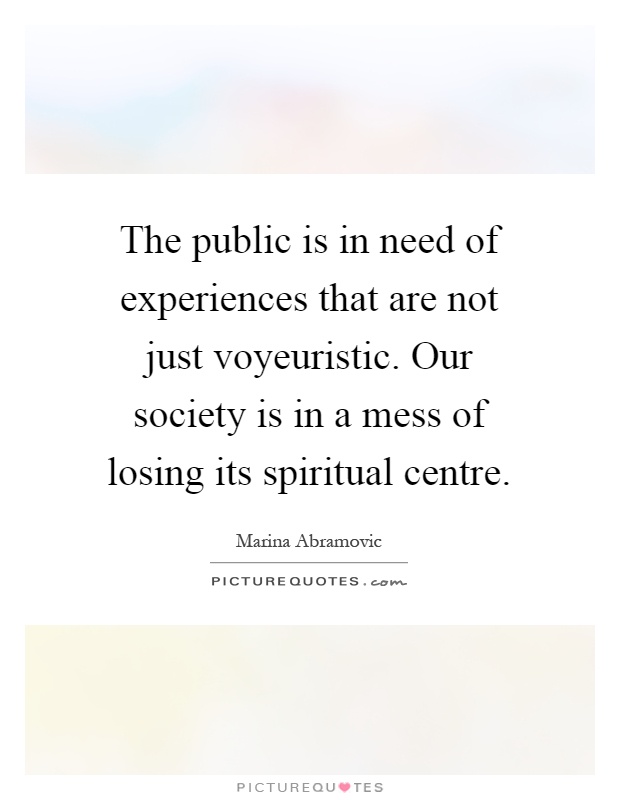 The public is in need of experiences that are not just voyeuristic. Our society is in a mess of losing its spiritual centre Picture Quote #1
