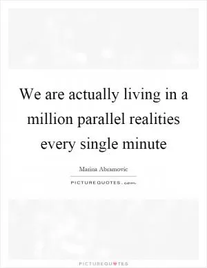 We are actually living in a million parallel realities every single minute Picture Quote #1