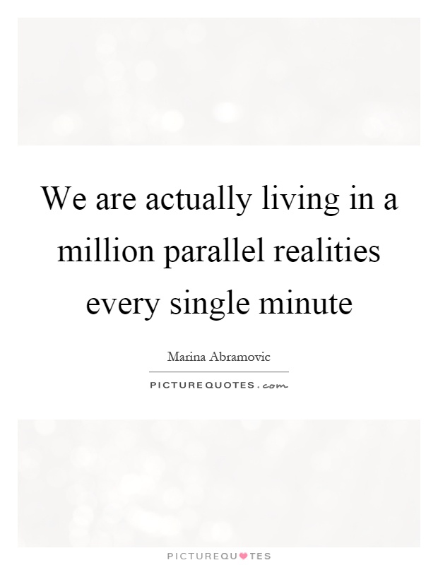 We are actually living in a million parallel realities every single minute Picture Quote #1