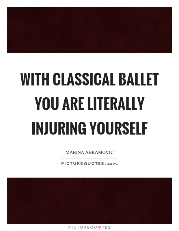 With classical ballet you are literally injuring yourself Picture Quote #1