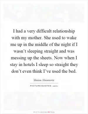 I had a very difficult relationship with my mother. She used to wake me up in the middle of the night if I wasn’t sleeping straight and was messing up the sheets. Now when I stay in hotels I sleep so straight they don’t even think I’ve used the bed Picture Quote #1