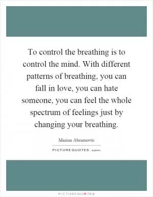 To control the breathing is to control the mind. With different patterns of breathing, you can fall in love, you can hate someone, you can feel the whole spectrum of feelings just by changing your breathing Picture Quote #1