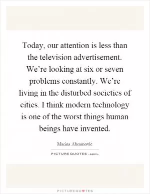 Today, our attention is less than the television advertisement. We’re looking at six or seven problems constantly. We’re living in the disturbed societies of cities. I think modern technology is one of the worst things human beings have invented Picture Quote #1
