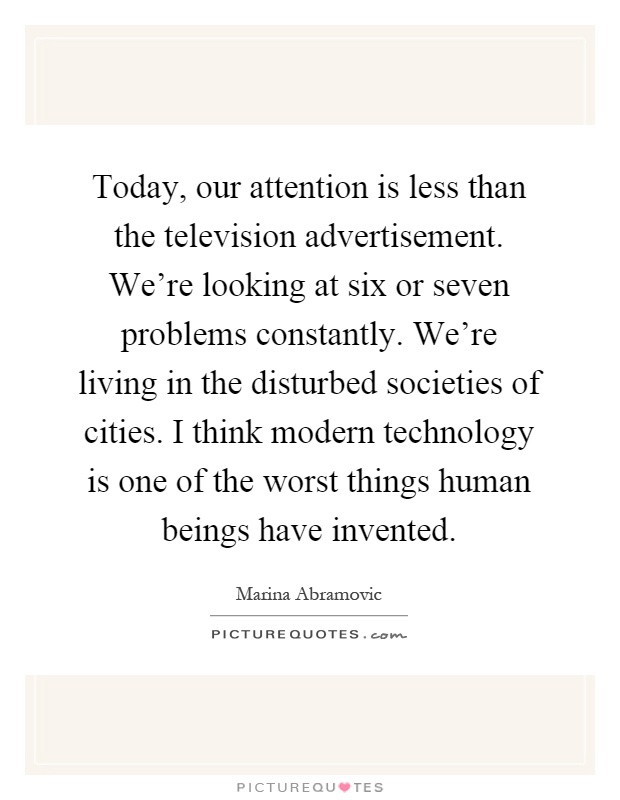 Today, our attention is less than the television advertisement. We're looking at six or seven problems constantly. We're living in the disturbed societies of cities. I think modern technology is one of the worst things human beings have invented Picture Quote #1