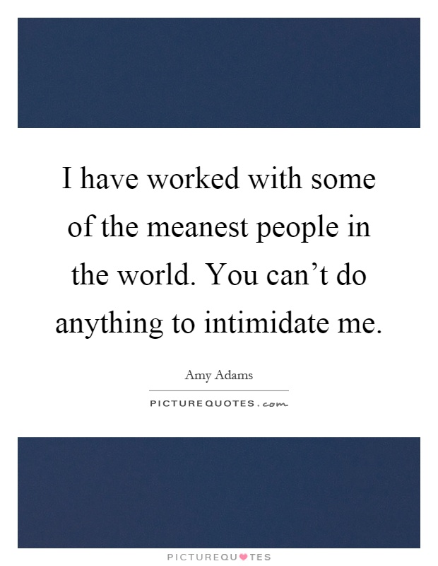 I have worked with some of the meanest people in the world. You can't do anything to intimidate me Picture Quote #1