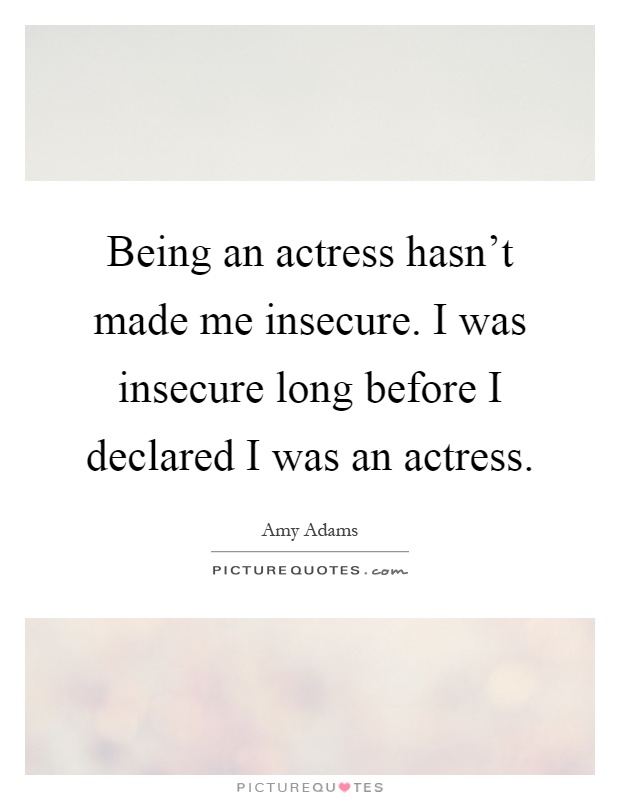 Being an actress hasn't made me insecure. I was insecure long before I declared I was an actress Picture Quote #1
