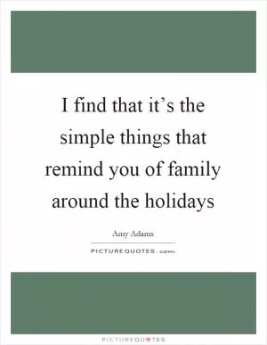 I find that it’s the simple things that remind you of family around the holidays Picture Quote #1