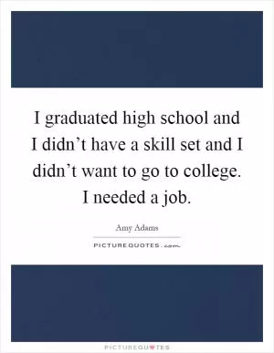 I graduated high school and I didn’t have a skill set and I didn’t want to go to college. I needed a job Picture Quote #1
