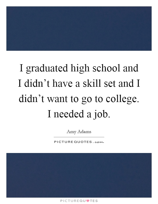 I graduated high school and I didn't have a skill set and I didn't want to go to college. I needed a job Picture Quote #1