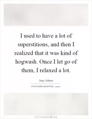 I used to have a lot of superstitions, and then I realized that it was kind of hogwash. Once I let go of them, I relaxed a lot Picture Quote #1