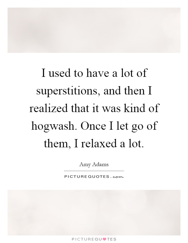 I used to have a lot of superstitions, and then I realized that it was kind of hogwash. Once I let go of them, I relaxed a lot Picture Quote #1