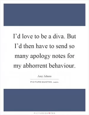 I’d love to be a diva. But I’d then have to send so many apology notes for my abhorrent behaviour Picture Quote #1