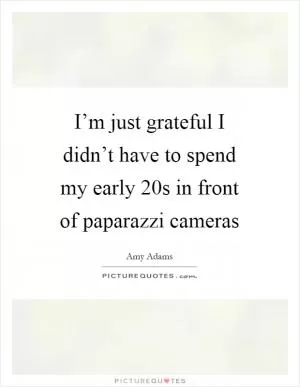 I’m just grateful I didn’t have to spend my early 20s in front of paparazzi cameras Picture Quote #1