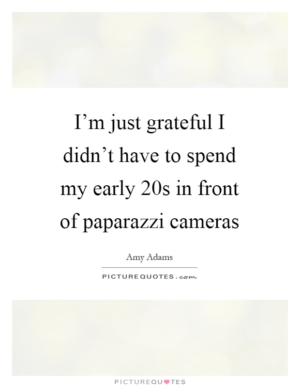 I'm just grateful I didn't have to spend my early 20s in front of paparazzi cameras Picture Quote #1
