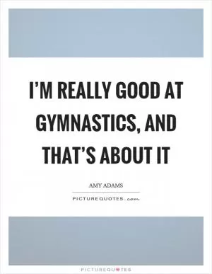 I’m really good at gymnastics, and that’s about it Picture Quote #1