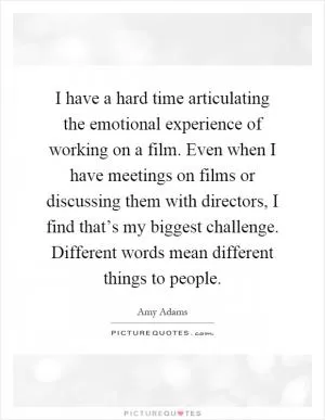 I have a hard time articulating the emotional experience of working on a film. Even when I have meetings on films or discussing them with directors, I find that’s my biggest challenge. Different words mean different things to people Picture Quote #1