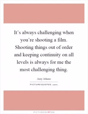 It’s always challenging when you’re shooting a film. Shooting things out of order and keeping continuity on all levels is always for me the most challenging thing Picture Quote #1