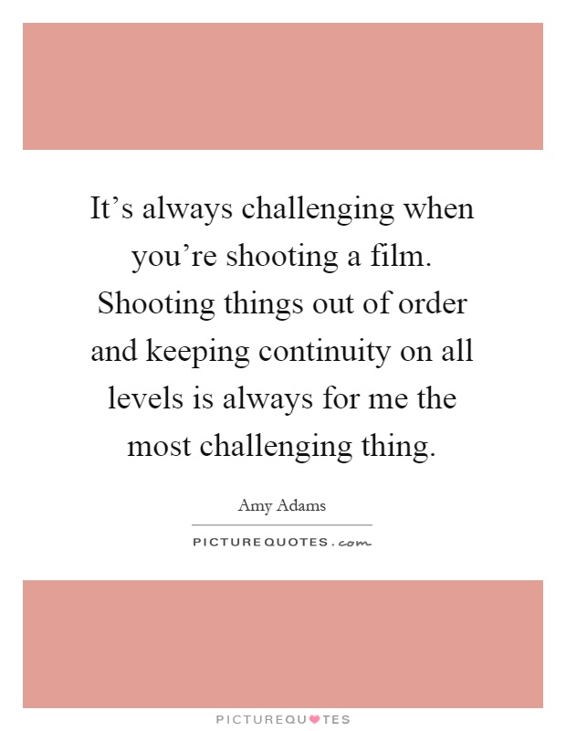 It's always challenging when you're shooting a film. Shooting things out of order and keeping continuity on all levels is always for me the most challenging thing Picture Quote #1