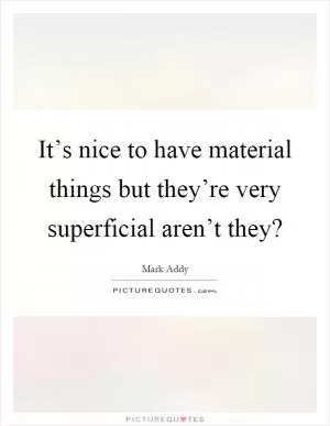 It’s nice to have material things but they’re very superficial aren’t they? Picture Quote #1