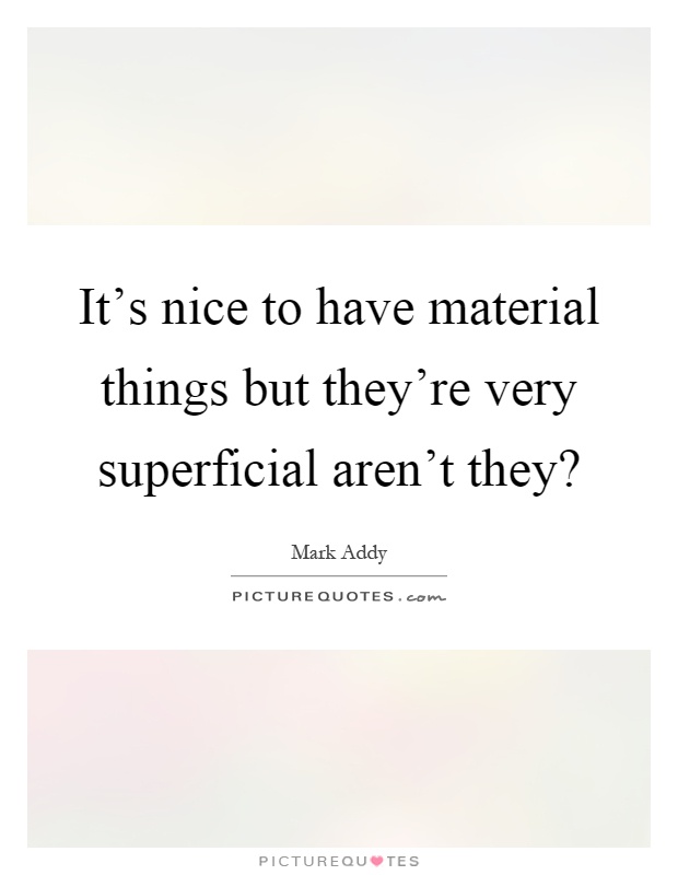 It's nice to have material things but they're very superficial aren't they? Picture Quote #1