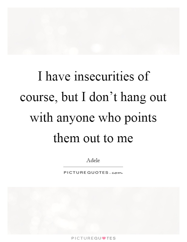 I have insecurities of course, but I don't hang out with anyone who points them out to me Picture Quote #1