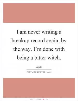 I am never writing a breakup record again, by the way. I’m done with being a bitter witch Picture Quote #1