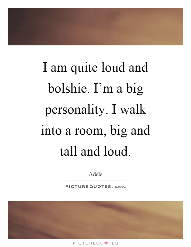 I am quite loud and bolshie. I'm a big personality. I walk into a room, big and tall and loud Picture Quote #1