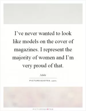 I’ve never wanted to look like models on the cover of magazines. I represent the majority of women and I’m very proud of that Picture Quote #1