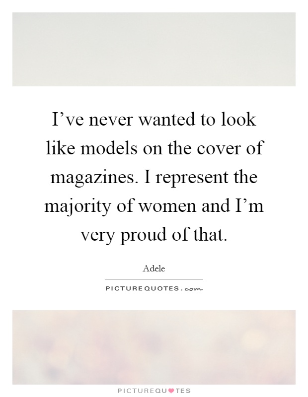 I've never wanted to look like models on the cover of magazines. I represent the majority of women and I'm very proud of that Picture Quote #1