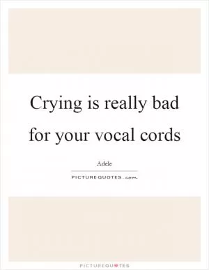 Crying is really bad for your vocal cords Picture Quote #1
